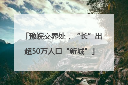 豫皖交界处，“长”出超50万人口“新城”